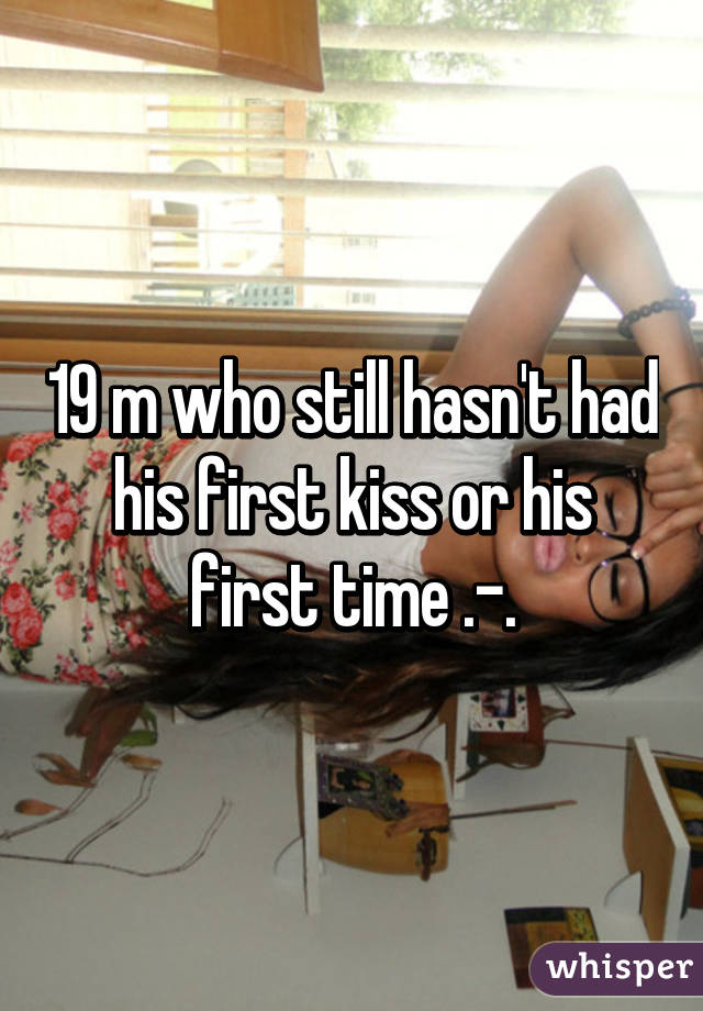 19 m who still hasn't had his first kiss or his first time .-.