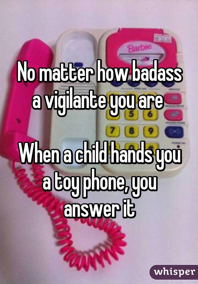 No matter how badass a vigilante you are 

When a child hands you a toy phone, you answer it