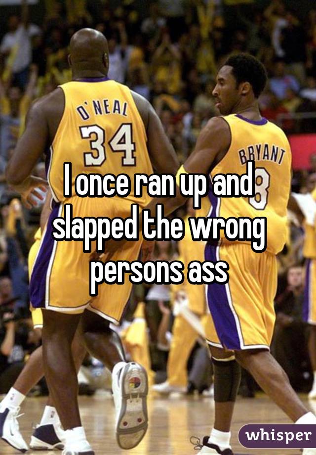 I once ran up and slapped the wrong persons ass