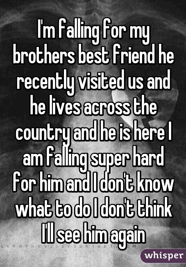 I'm falling for my brothers best friend he recently visited us and he lives across the country and he is here I am falling super hard for him and I don't know what to do I don't think I'll see him again