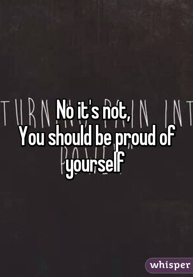 No it's not,  
You should be proud of yourself 