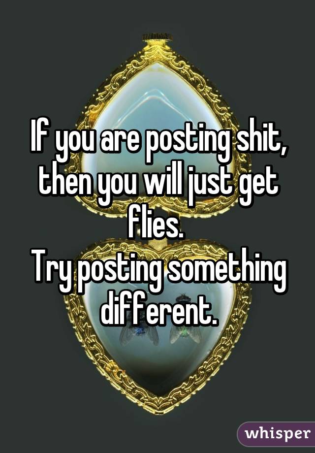 If you are posting shit, then you will just get flies. 
Try posting something different.