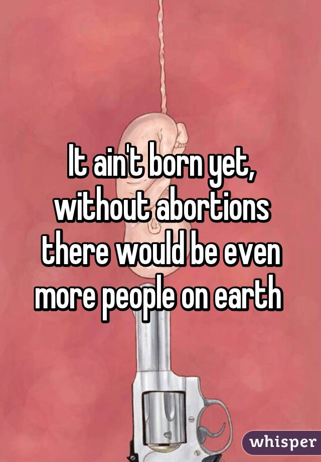 It ain't born yet, without abortions there would be even more people on earth 