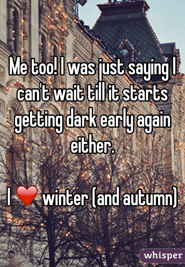 Me too! I was just saying I can't wait till it starts getting dark early again either. 

I ❤️ winter (and autumn) 