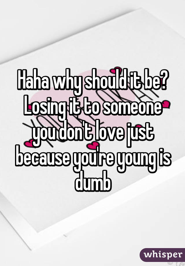 Haha why should it be? Losing it to someone you don't love just because you're young is dumb