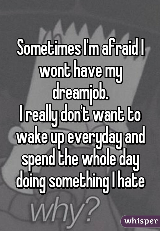 Sometimes I'm afraid I wont have my dreamjob.
I really don't want to wake up everyday and spend the whole day doing something I hate