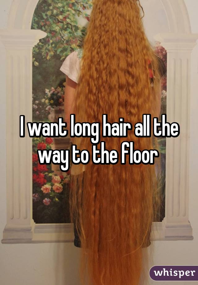 I want long hair all the way to the floor 