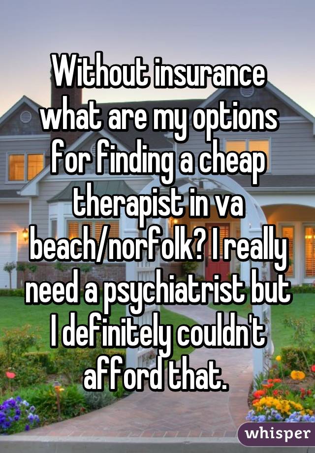 Without insurance what are my options for finding a cheap therapist in va beach/norfolk? I really need a psychiatrist but I definitely couldn't afford that. 