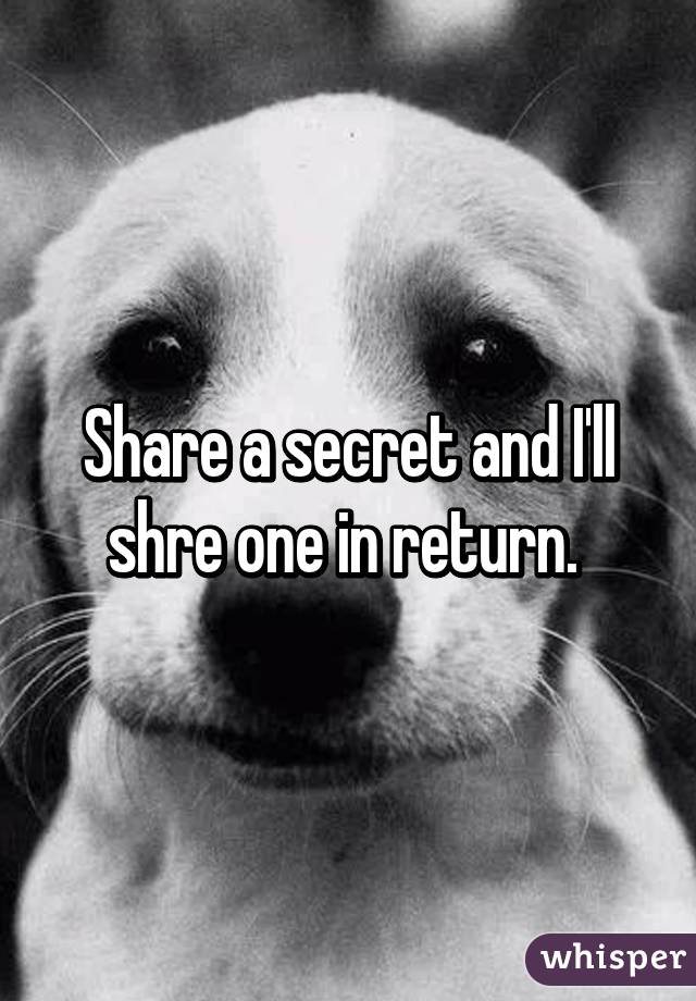 Share a secret and I'll shre one in return. 