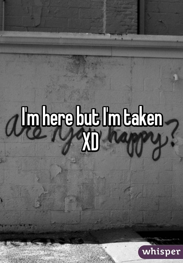 I'm here but I'm taken XD 