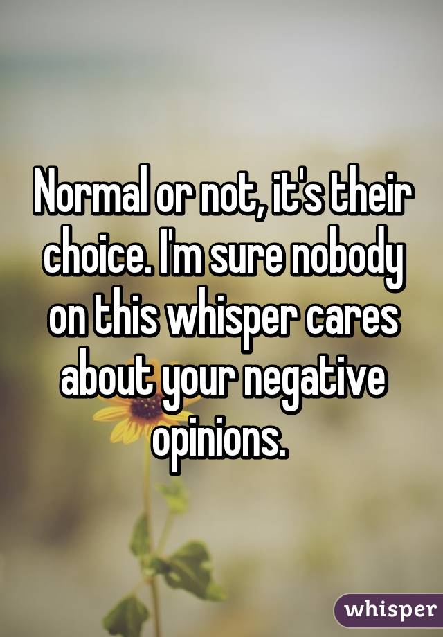 Normal or not, it's their choice. I'm sure nobody on this whisper cares about your negative opinions. 