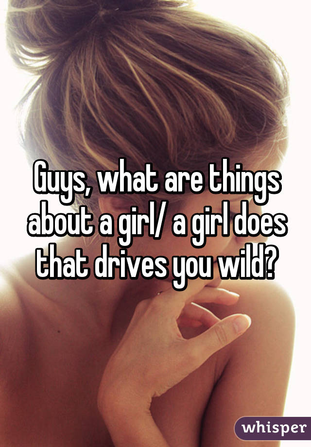 Guys, what are things about a girl/ a girl does that drives you wild?