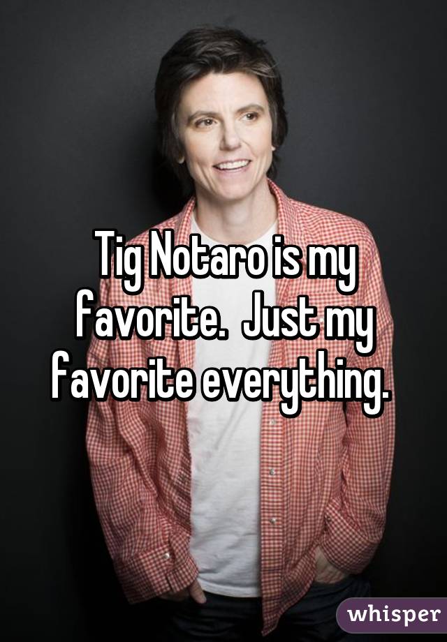 Tig Notaro is my favorite.  Just my favorite everything. 