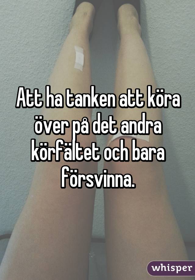 Att ha tanken att köra över på det andra körfältet och bara försvinna.