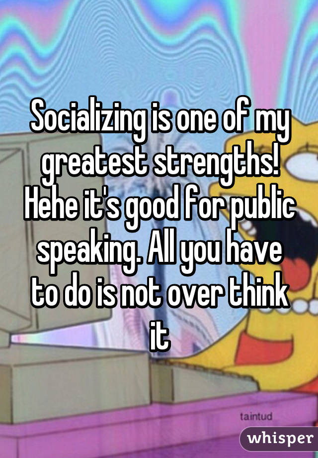 Socializing is one of my greatest strengths! Hehe it's good for public speaking. All you have to do is not over think it