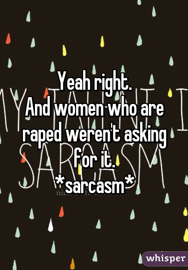 Yeah right.
And women who are raped weren't asking for it.
*sarcasm*