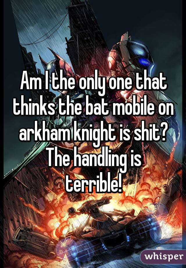 Am I the only one that thinks the bat mobile on arkham knight is shit?
The handling is terrible!