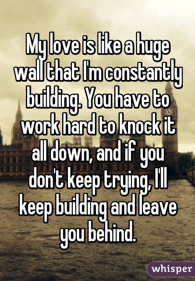 My love is like a huge wall that I'm constantly building. You have to work hard to knock it all down, and if you don't keep trying, I'll keep building and leave you behind.