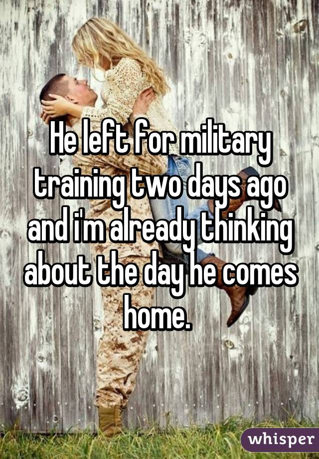 He left for military training two days ago and i'm already thinking about the day he comes home. 