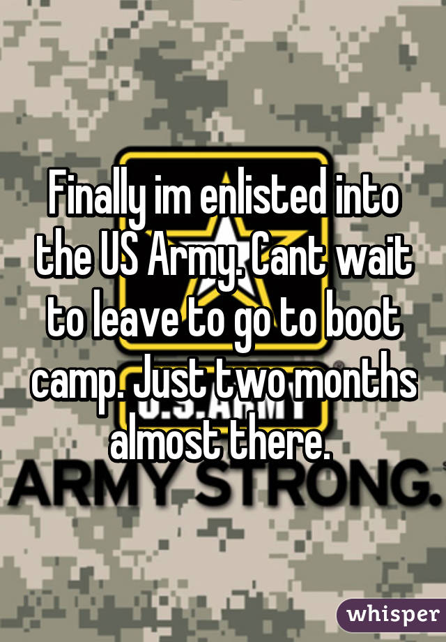 Finally im enlisted into the US Army. Cant wait to leave to go to boot camp. Just two months almost there. 