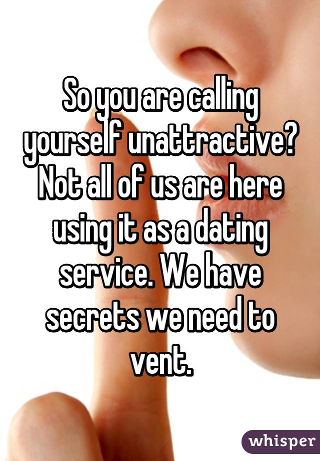 So you are calling yourself unattractive? Not all of us are here using it as a dating service. We have secrets we need to vent.