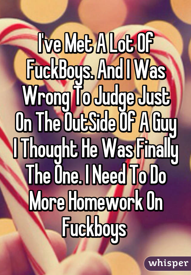 I've Met A Lot Of FuckBoys. And I Was Wrong To Judge Just On The OutSide Of A Guy I Thought He Was Finally The One. I Need To Do More Homework On Fuckboys 