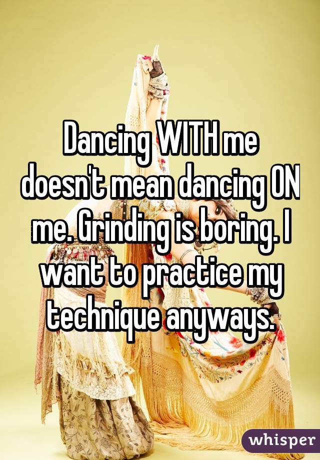 Dancing WITH me doesn't mean dancing ON me. Grinding is boring. I want to practice my technique anyways.