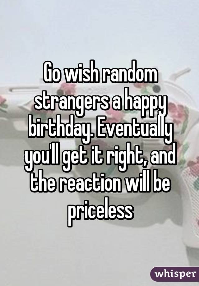 Go wish random strangers a happy birthday. Eventually you'll get it right, and the reaction will be priceless