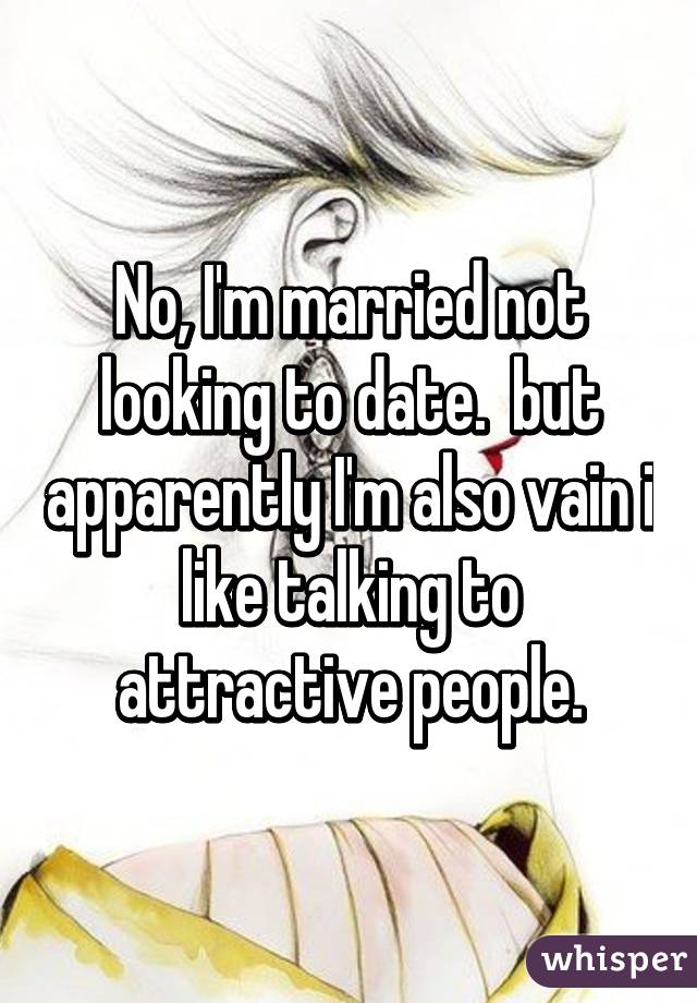 No, I'm married not looking to date.  but apparently I'm also vain i like talking to attractive people.