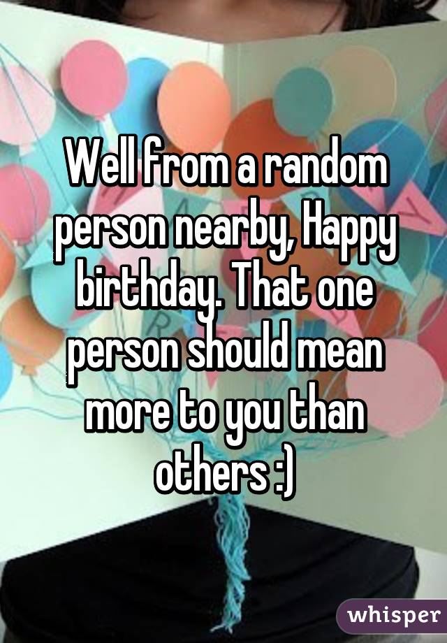 Well from a random person nearby, Happy birthday. That one person should mean more to you than others :)