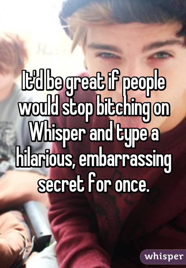 It'd be great if people would stop bitching on Whisper and type a hilarious, embarrassing secret for once.