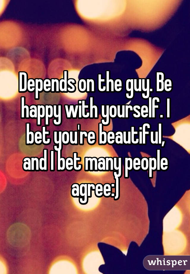 Depends on the guy. Be happy with yourself. I bet you're beautiful, and I bet many people agree:)