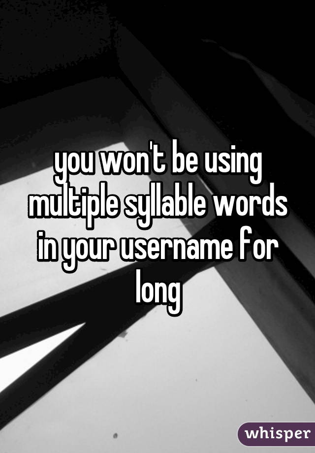 you won't be using multiple syllable words in your username for long