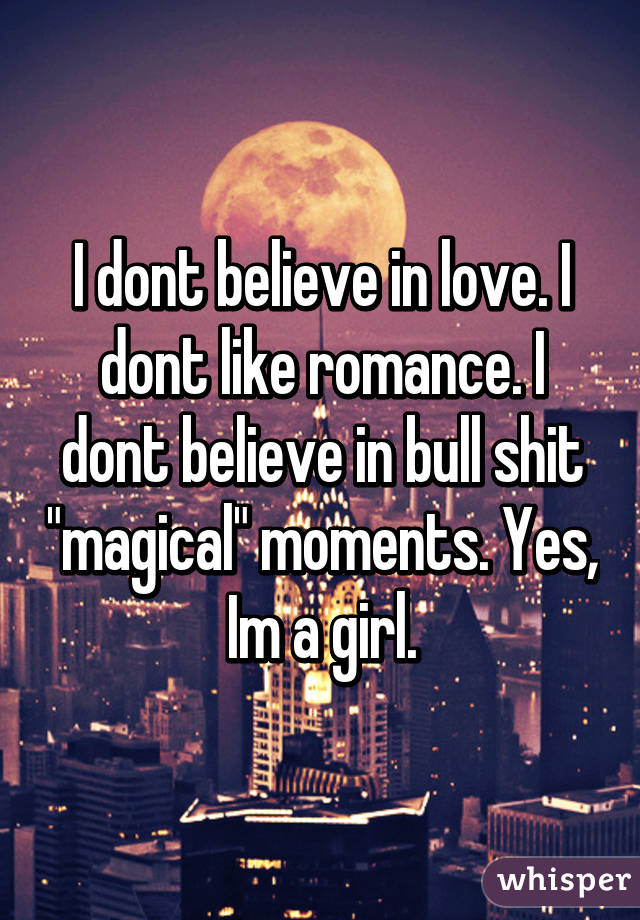 I dont believe in love. I dont like romance. I dont believe in bull shit "magical" moments. Yes, Im a girl.