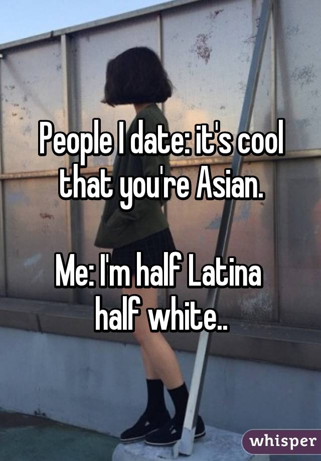 People I date: it's cool that you're Asian.

Me: I'm half Latina 
half white..