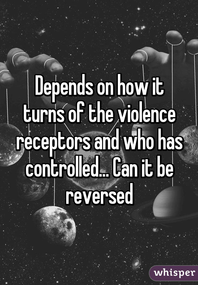 Depends on how it turns of the violence receptors and who has controlled... Can it be reversed