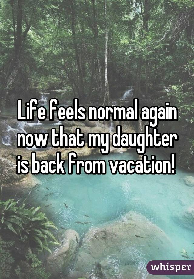 Life feels normal again now that my daughter is back from vacation! 