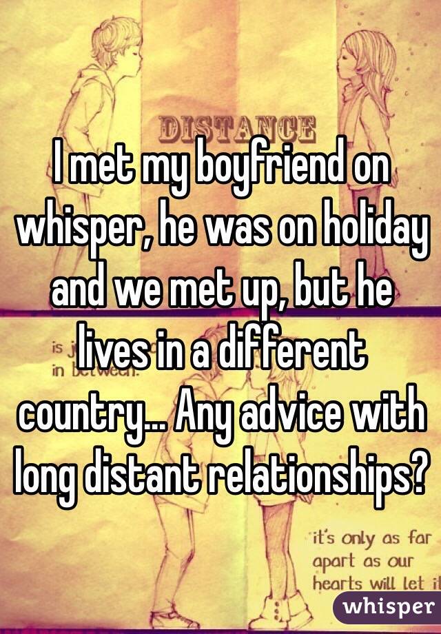 I met my boyfriend on whisper, he was on holiday and we met up, but he lives in a different country... Any advice with long distant relationships? 