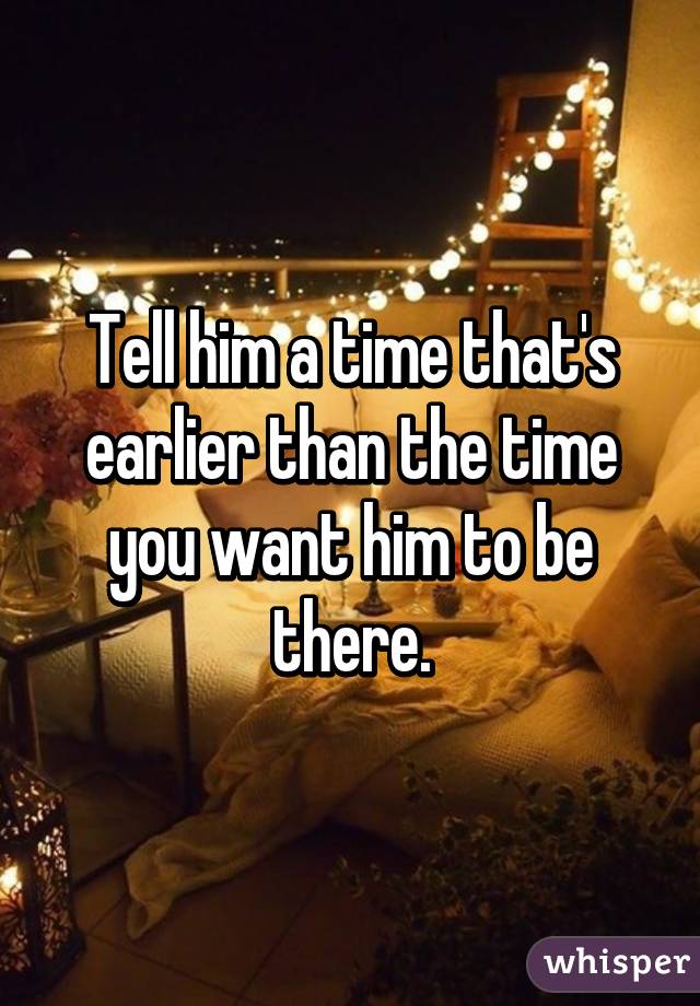 Tell him a time that's earlier than the time you want him to be there.