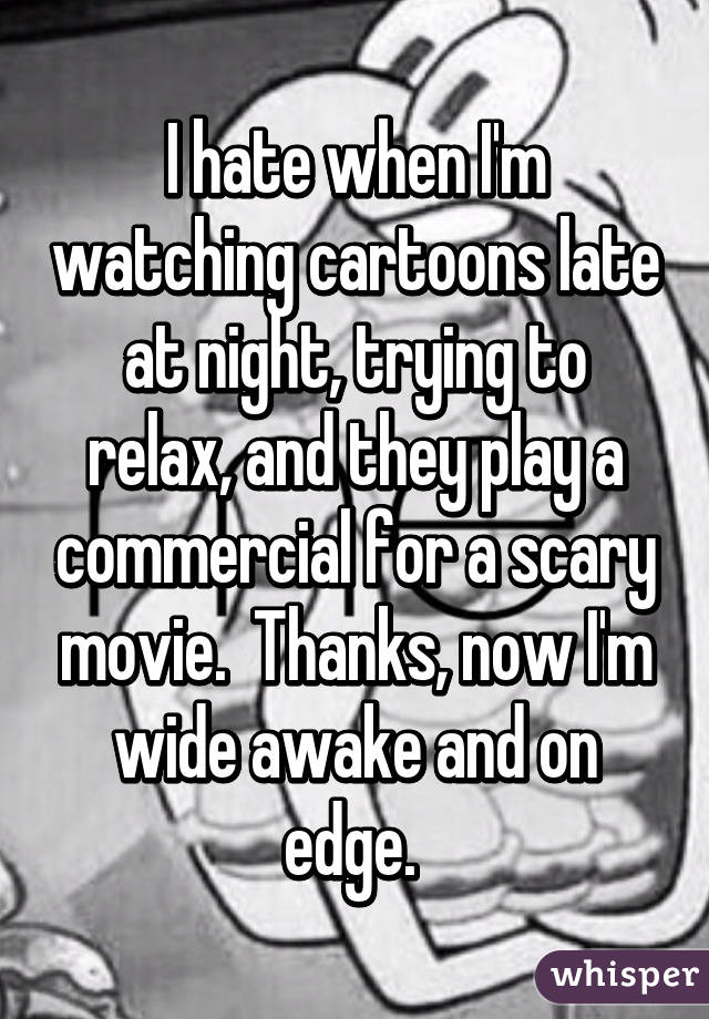 I hate when I'm watching cartoons late at night, trying to relax, and they play a commercial for a scary movie.  Thanks, now I'm wide awake and on edge. 