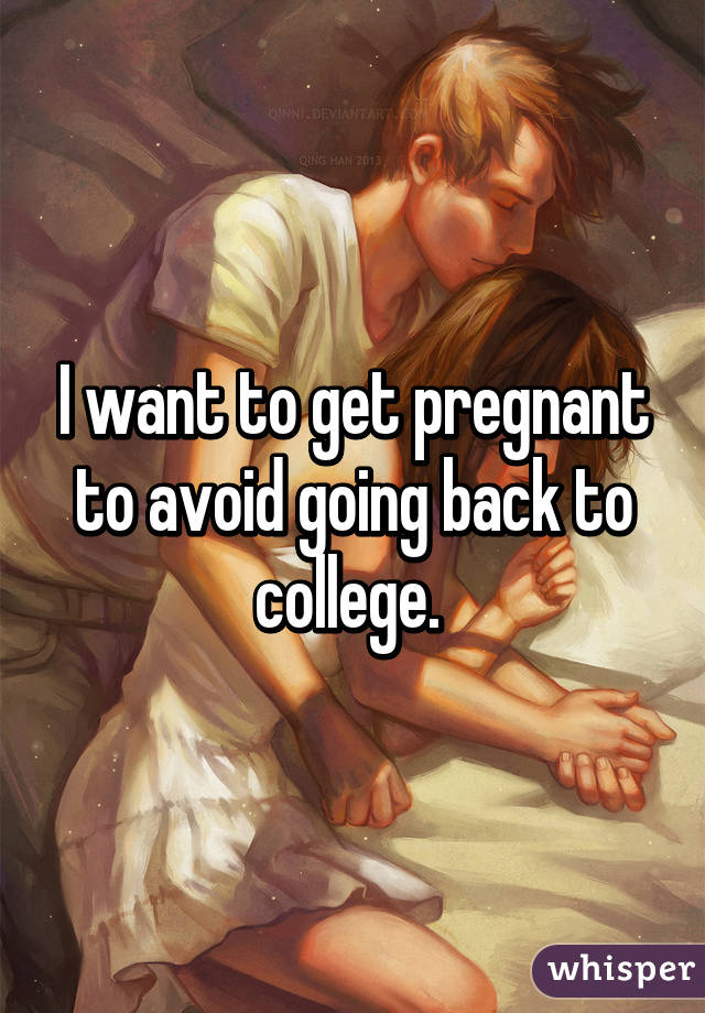 I want to get pregnant to avoid going back to college. 