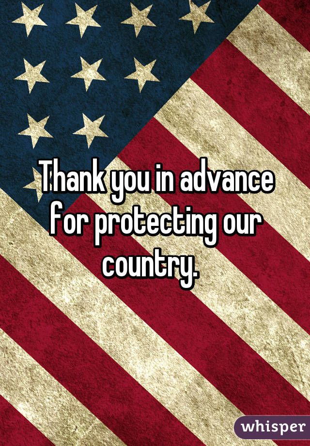 Thank you in advance for protecting our country.  