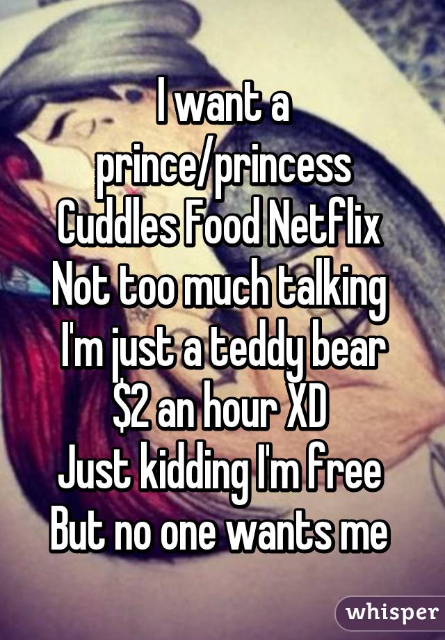 I want a prince/princess
Cuddles Food Netflix 
Not too much talking 
I'm just a teddy bear
$2 an hour XD 
Just kidding I'm free 
But no one wants me 