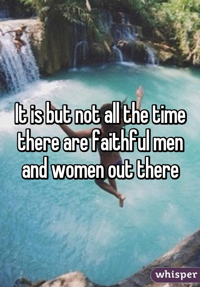 It is but not all the time there are faithful men and women out there