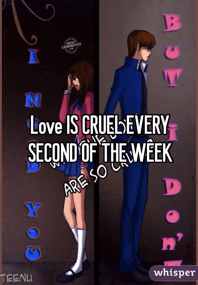 Love IS CRUEL EVERY SECOND OF THE WEEK