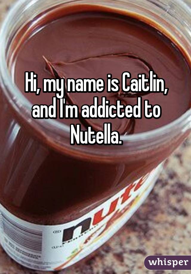 Hi, my name is Caitlin, and I'm addicted to Nutella.

