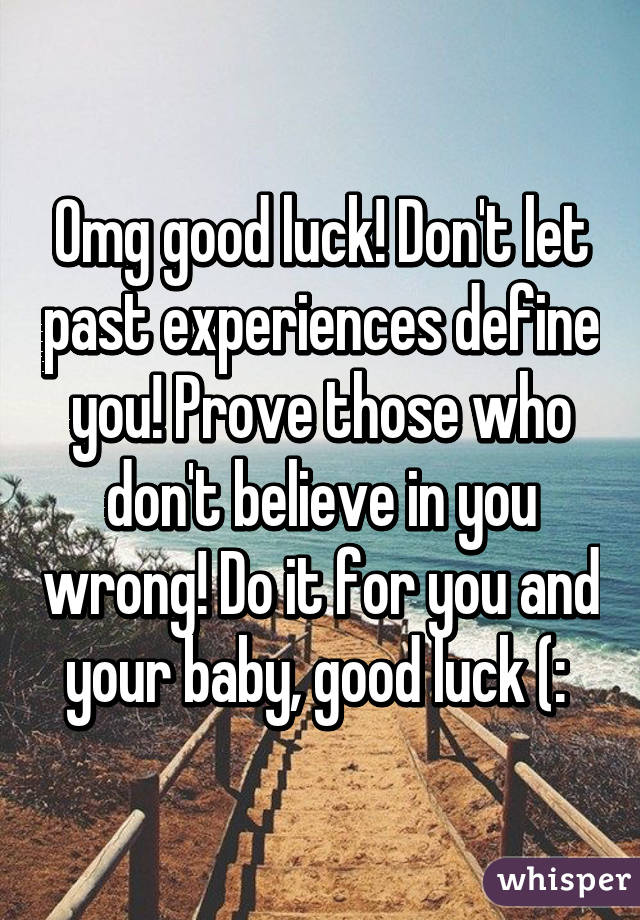 Omg good luck! Don't let past experiences define you! Prove those who don't believe in you wrong! Do it for you and your baby, good luck (: 