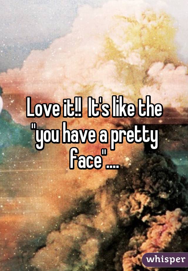 Love it!!  It's like the "you have a pretty face"....