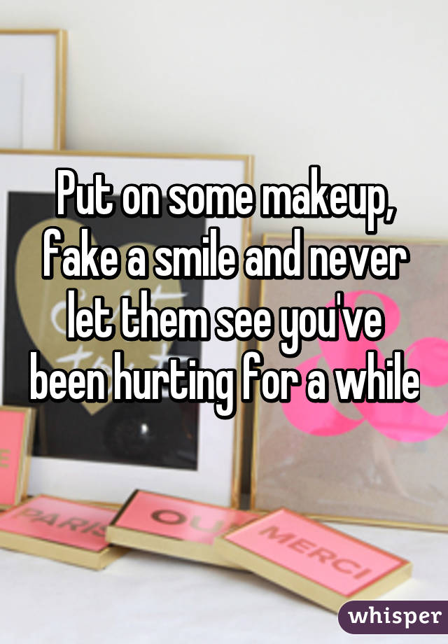 Put on some makeup, fake a smile and never let them see you've been hurting for a while 