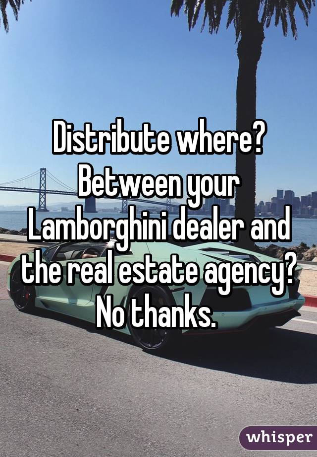 Distribute where? Between your Lamborghini dealer and the real estate agency? No thanks. 